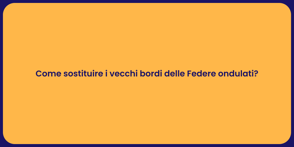 Come sostituire i vecchi bordi delle Federe ondulati?