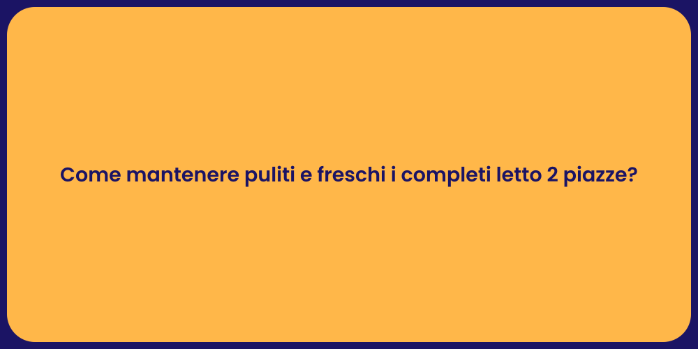 Come mantenere puliti e freschi i completi letto 2 piazze?