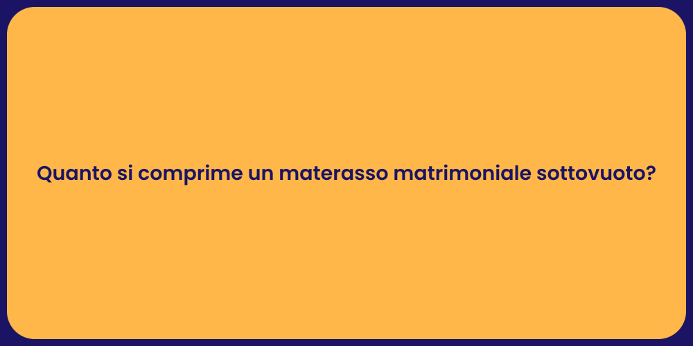 Quanto si comprime un materasso matrimoniale sottovuoto?