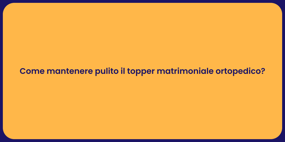 Come mantenere pulito il topper matrimoniale ortopedico?
