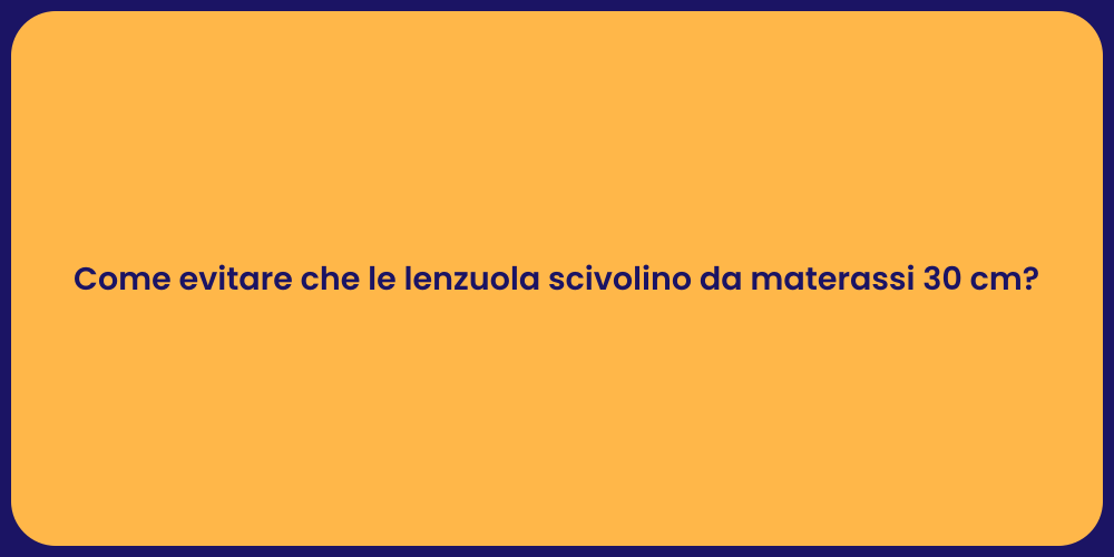 Come evitare che le lenzuola scivolino da materassi 30 cm?