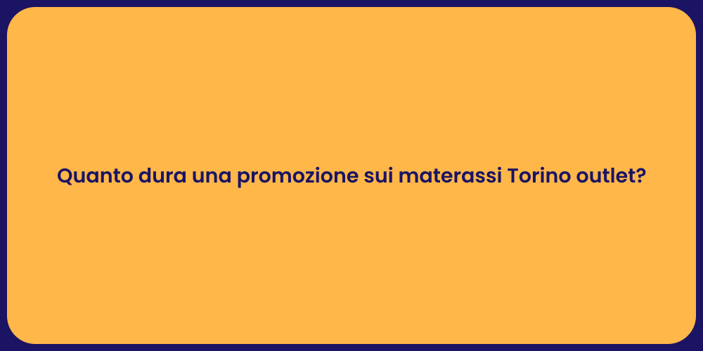 Quanto dura una promozione sui materassi Torino outlet?