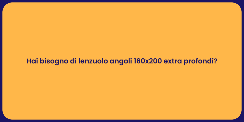 Hai bisogno di lenzuolo angoli 160x200 extra profondi?