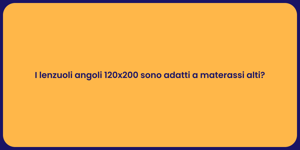 I lenzuoli angoli 120x200 sono adatti a materassi alti?