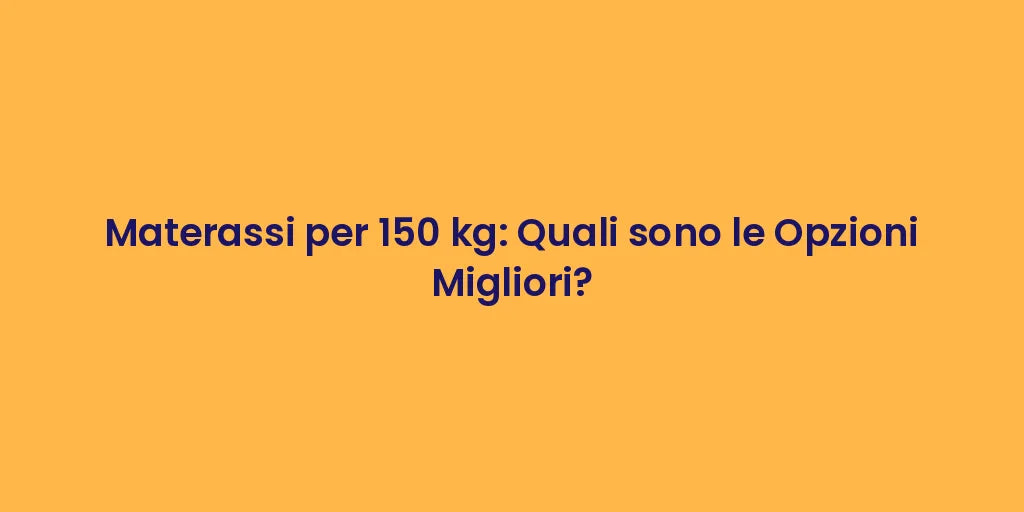 Materassi per 150 kg: Quali sono le Opzioni Migliori?