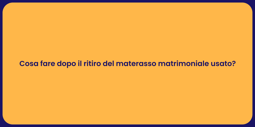 Cosa fare dopo il ritiro del materasso matrimoniale usato?