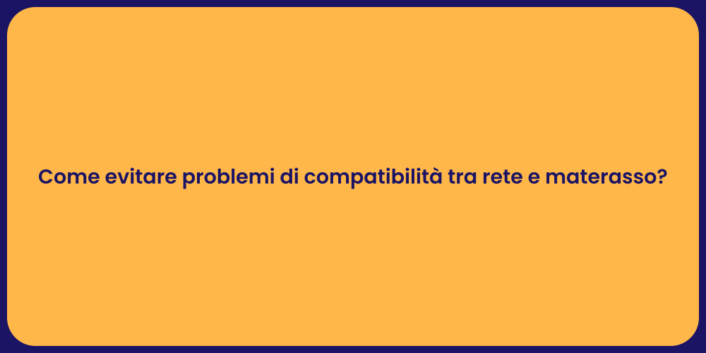 Come evitare problemi di compatibilità tra rete e materasso?