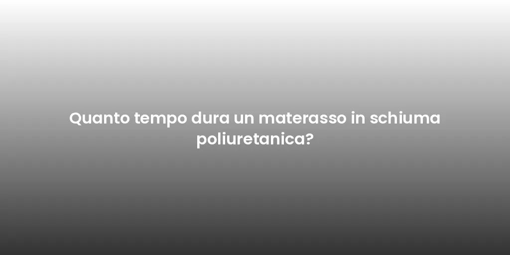 Quanto tempo dura un materasso in schiuma poliuretanica?