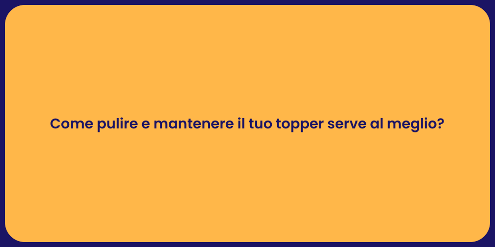 Come pulire e mantenere il tuo topper serve al meglio?