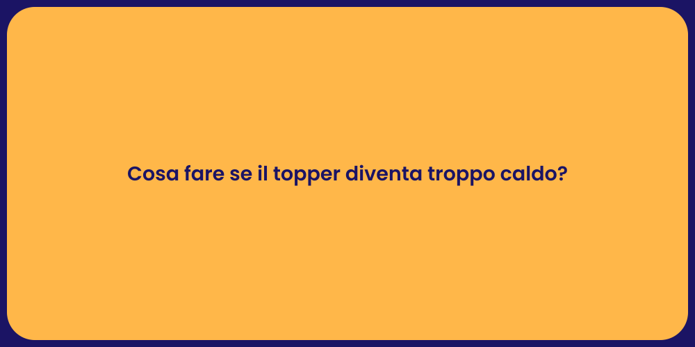 Cosa fare se il topper diventa troppo caldo?