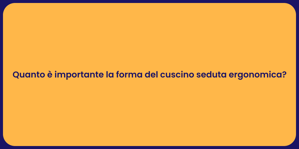 Quanto è importante la forma del cuscino seduta ergonomica?