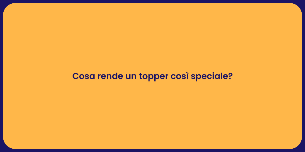 Cosa rende un topper così speciale?