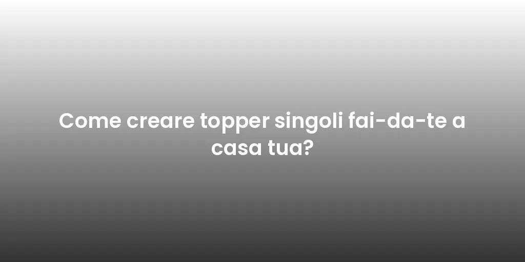 Come creare topper singoli fai-da-te a casa tua?