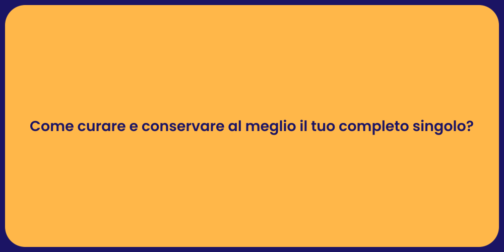 Come curare e conservare al meglio il tuo completo singolo?