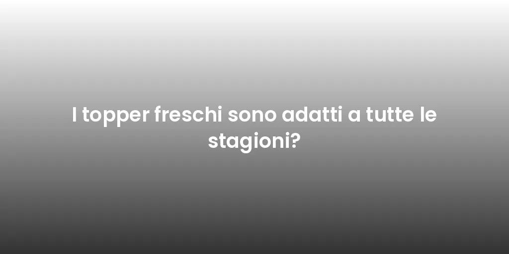 I topper freschi sono adatti a tutte le stagioni?