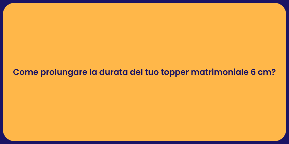 Come prolungare la durata del tuo topper matrimoniale 6 cm?