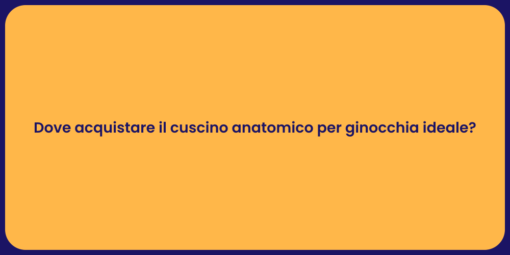 Dove acquistare il cuscino anatomico per ginocchia ideale?