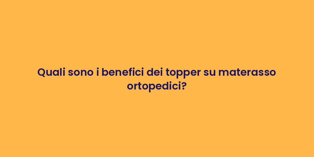 Quali sono i benefici dei topper su materasso ortopedici?