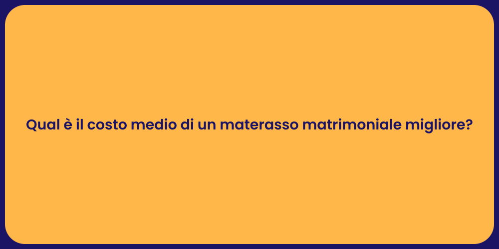 Qual è il costo medio di un materasso matrimoniale migliore?