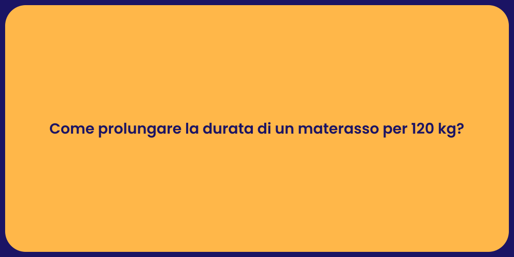 Come prolungare la durata di un materasso per 120 kg?