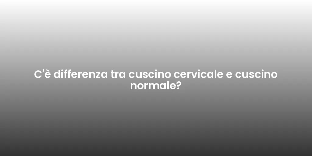 C'è differenza tra cuscino cervicale e cuscino normale?