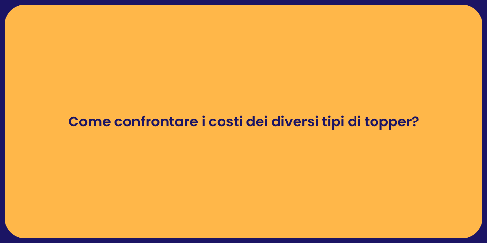 Come confrontare i costi dei diversi tipi di topper?