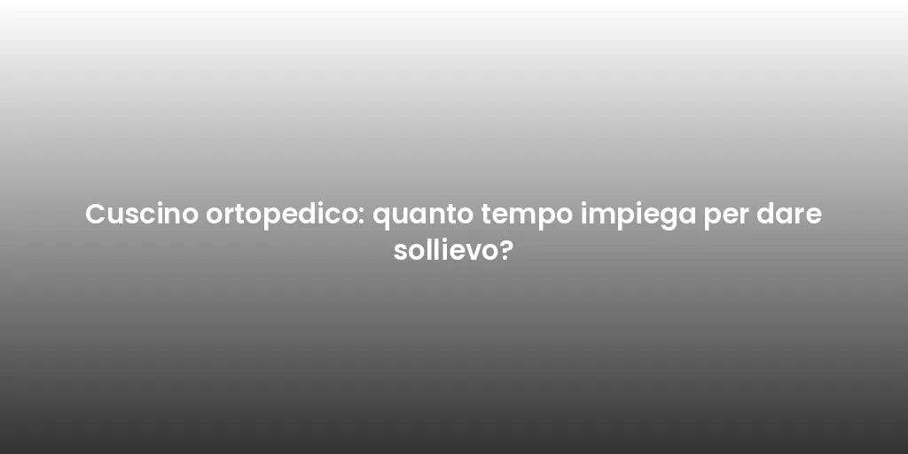 Cuscino ortopedico: quanto tempo impiega per dare sollievo?