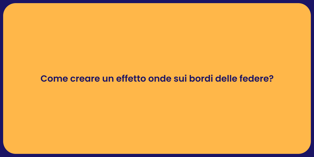 Come creare un effetto onde sui bordi delle federe?