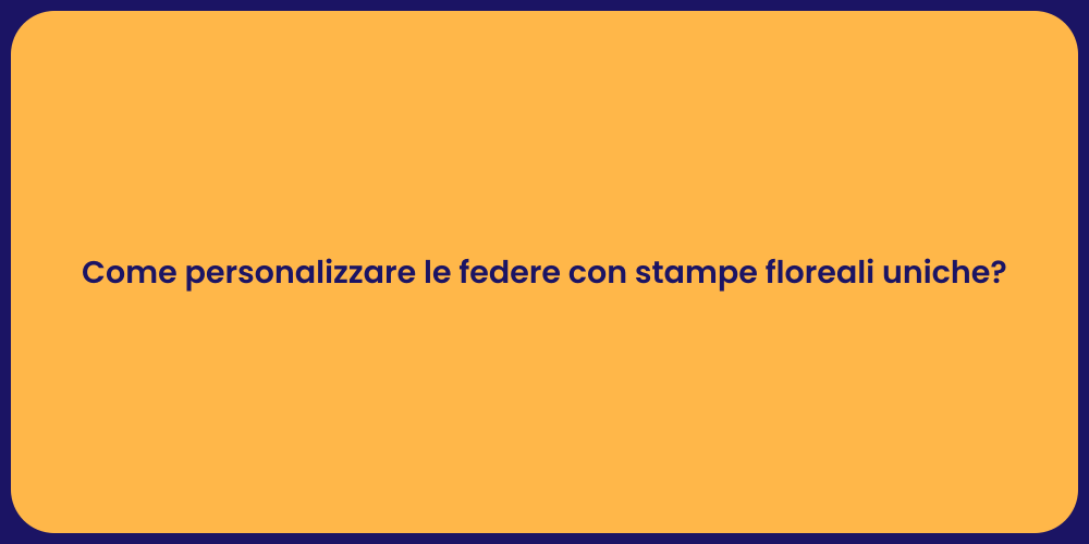 Come personalizzare le federe con stampe floreali uniche?