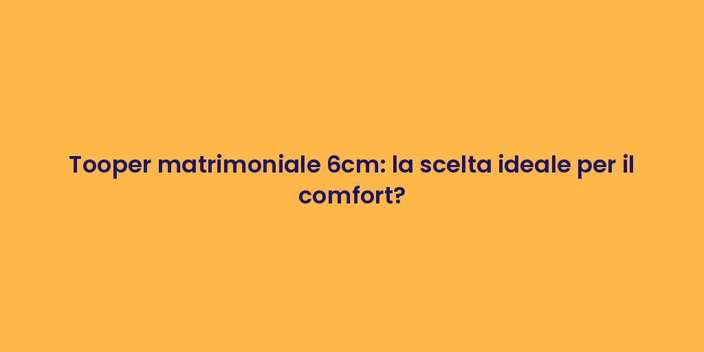 Tooper matrimoniale 6cm: la scelta ideale per il comfort?
