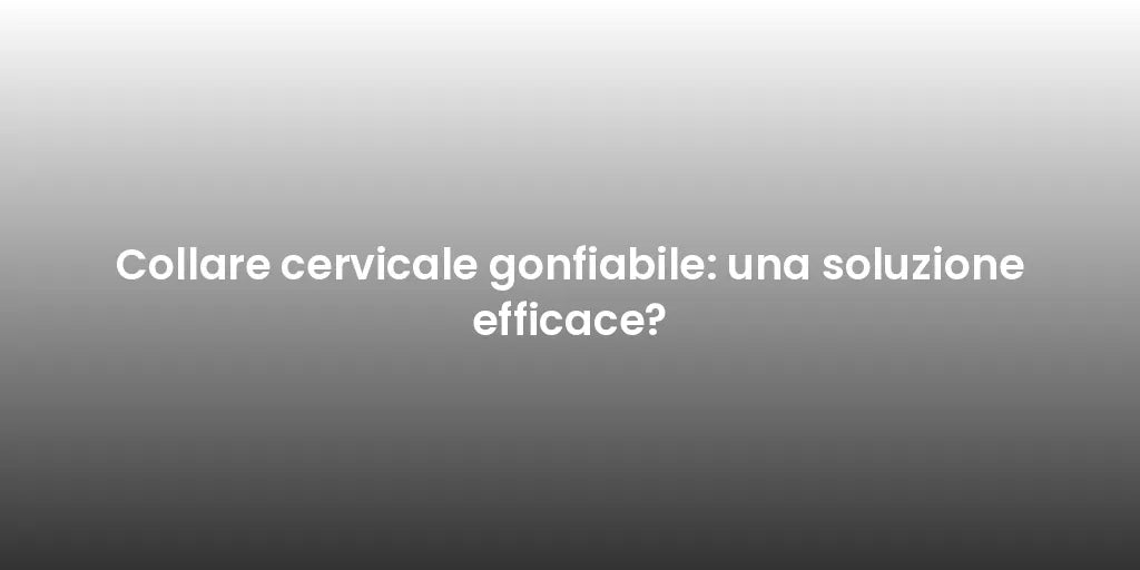 Collare cervicale gonfiabile: una soluzione efficace?