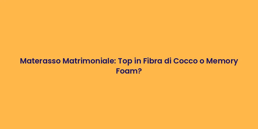 Materasso Matrimoniale: Top in Fibra di Cocco o Memory Foam?