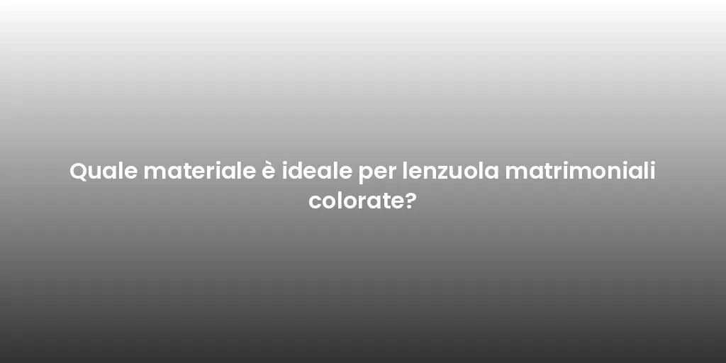 Quale materiale è ideale per lenzuola matrimoniali colorate?