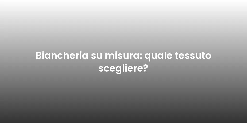 Biancheria su misura: quale tessuto scegliere?