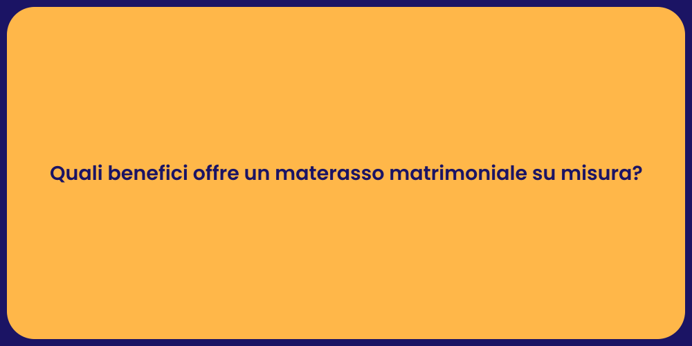 Quali benefici offre un materasso matrimoniale su misura?