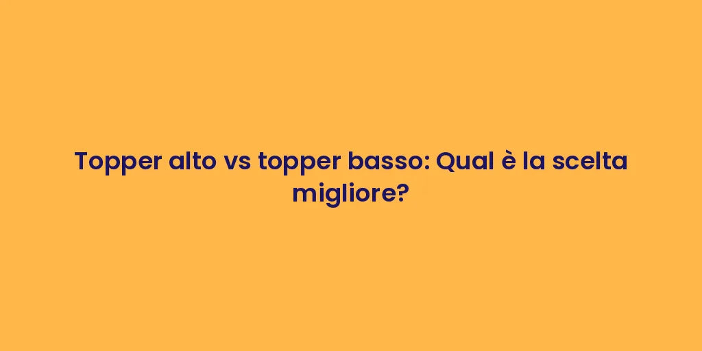 Topper alto vs topper basso: Qual è la scelta migliore?