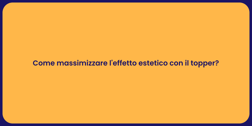 Come massimizzare l'effetto estetico con il topper?