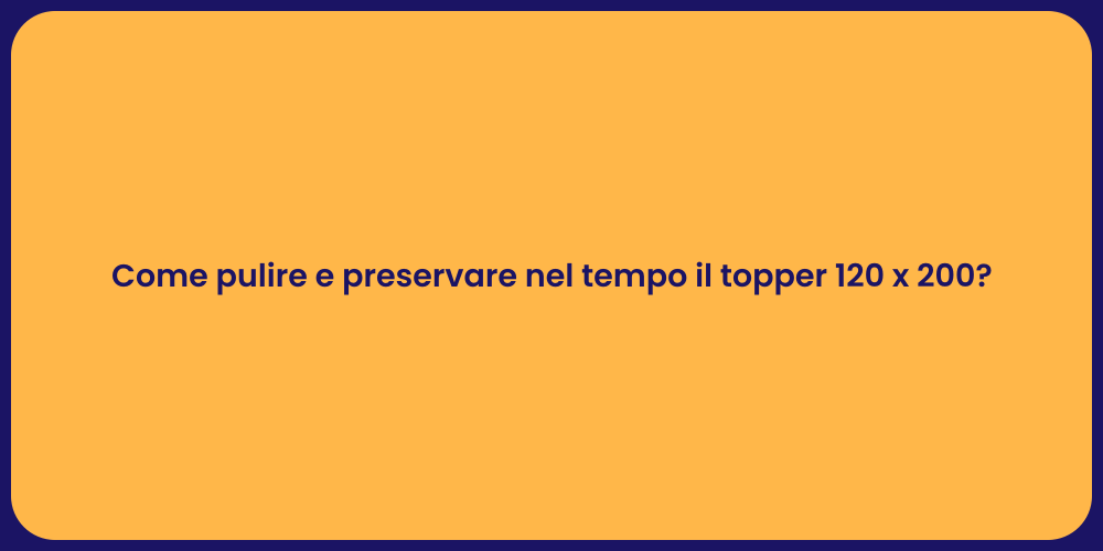 Come pulire e preservare nel tempo il topper 120 x 200?