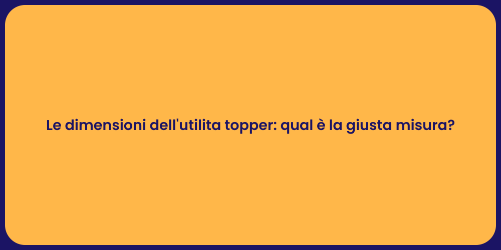 Le dimensioni dell'utilita topper: qual è la giusta misura?
