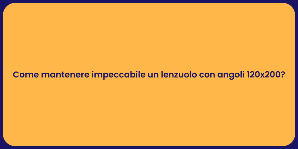 Come mantenere impeccabile un lenzuolo con angoli 120x200?