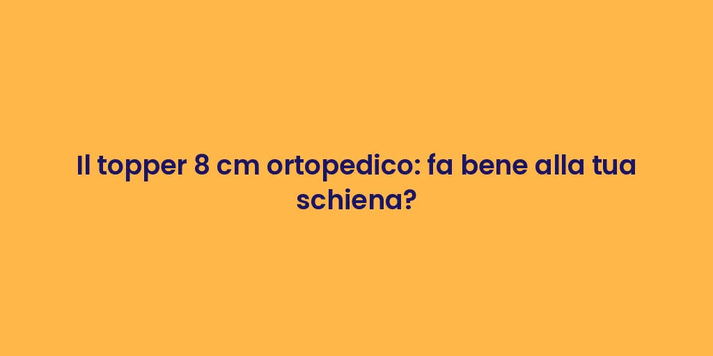 Il topper 8 cm ortopedico: fa bene alla tua schiena?