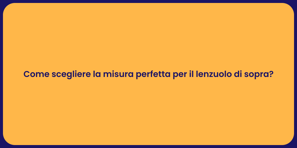 Come scegliere la misura perfetta per il lenzuolo di sopra?