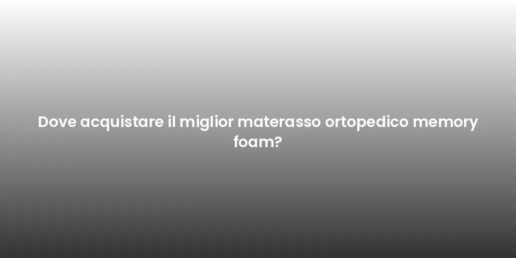 Dove acquistare il miglior materasso ortopedico memory foam?