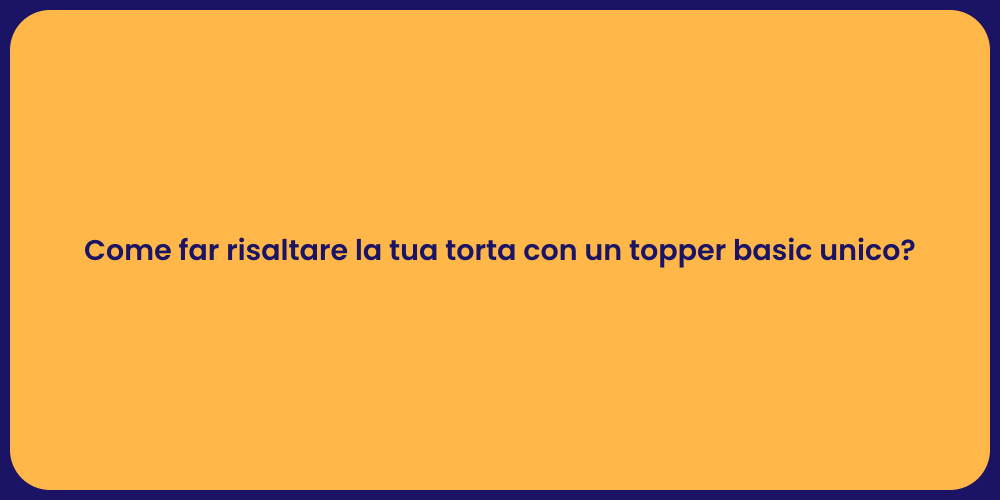 Come far risaltare la tua torta con un topper basic unico?