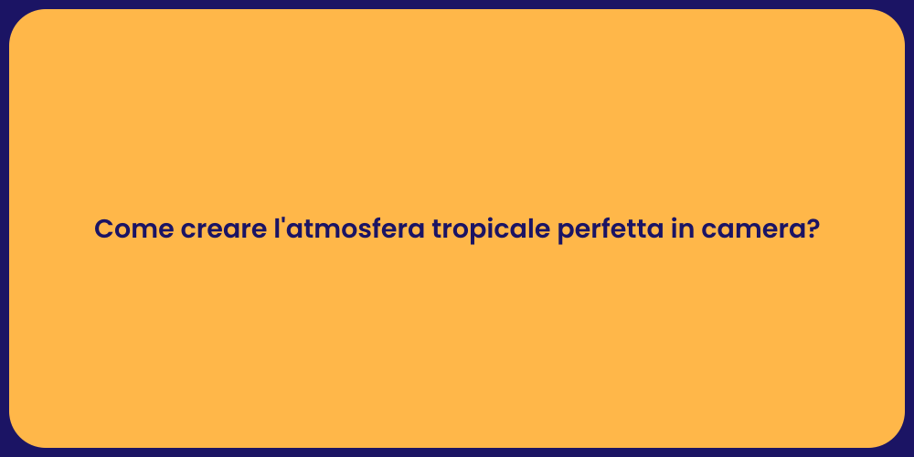 Come creare l'atmosfera tropicale perfetta in camera?