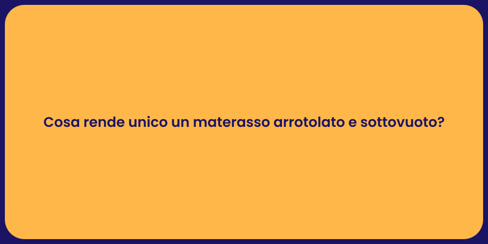 Cosa rende unico un materasso arrotolato e sottovuoto?