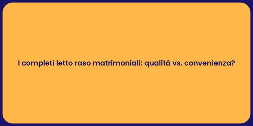 I completi letto raso matrimoniali: qualità vs. convenienza?