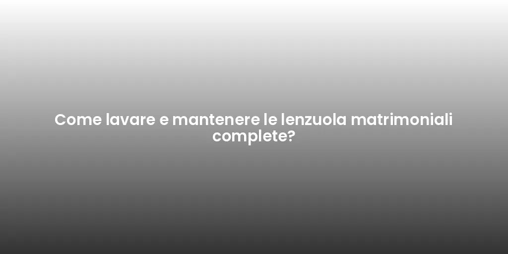 Come lavare e mantenere le lenzuola matrimoniali complete?