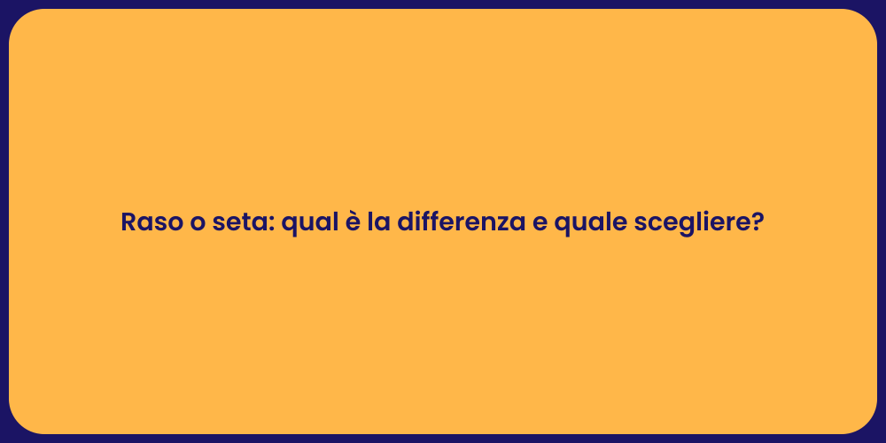 Raso o seta: qual è la differenza e quale scegliere?