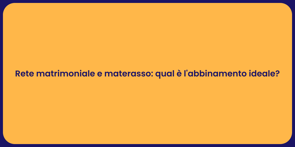Rete matrimoniale e materasso: qual è l'abbinamento ideale?